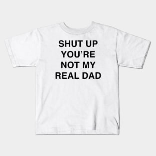 SHUT UP YOU’RE NOT MY REAL DAD Kids T-Shirt